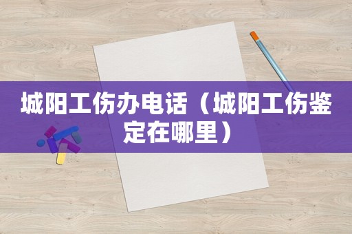 城陽工傷辦電話（城陽工傷鑒定在哪里）