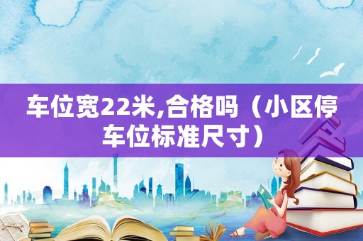 車位寬22米,合格嗎（小區(qū)停車位標(biāo)準(zhǔn)尺寸）