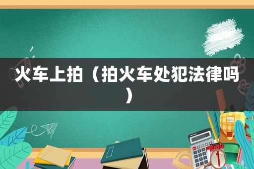 火車上拍（拍火車處犯法律嗎）