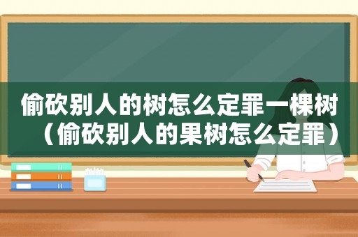 偷砍別人的樹怎么定罪一棵樹（偷砍別人的果樹怎么定罪）