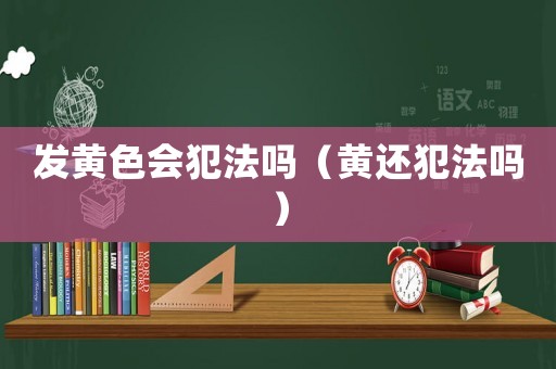 發黃色會犯法嗎（黃還犯法嗎）