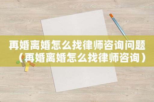 再婚離婚怎么找律師咨詢問題（再婚離婚怎么找律師咨詢）