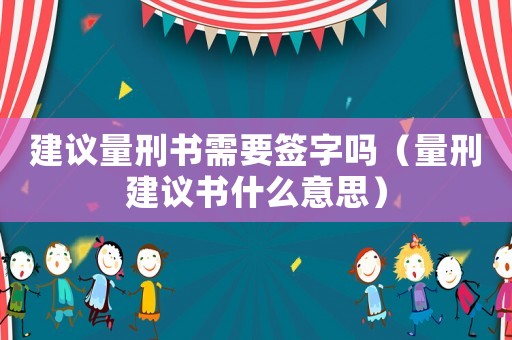 建議量刑書需要簽字嗎（量刑建議書什么意思）