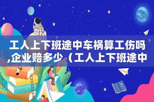 工人上下班途中車禍算工傷嗎,企業賠多少（工人上下班途中意外屬于工傷嗎）