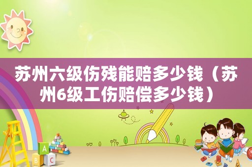 蘇州六級傷殘能賠多少錢（蘇州6級工傷賠償多少錢）