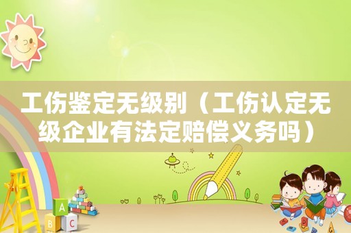 工傷鑒定無級別（工傷認定無級企業有法定賠償義務嗎）