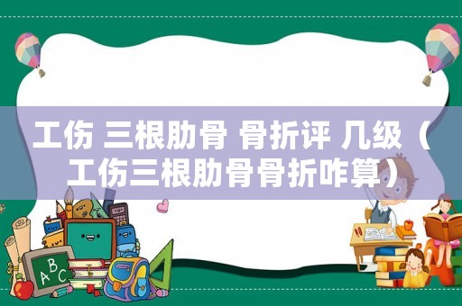 工傷 三根肋骨 骨折評 幾級（工傷三根肋骨骨折咋算）