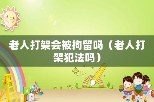 老人打架會被拘留嗎（老人打架犯法嗎）