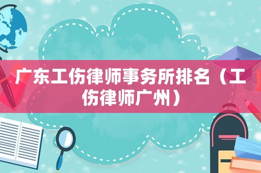 廣東工傷律師事務所排名（工傷律師廣州）
