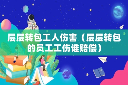層層轉(zhuǎn)包工人傷害（層層轉(zhuǎn)包的員工工傷誰賠償）
