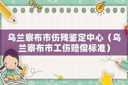 烏蘭察布市傷殘鑒定中心（烏蘭察布市工傷賠償標準）