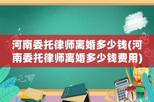 河南委托律師離婚多少錢(河南委托律師離婚多少錢費用)
