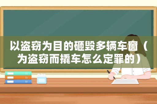 以盜竊為目的砸毀多輛車窗（為盜竊而撬車怎么定罪的）