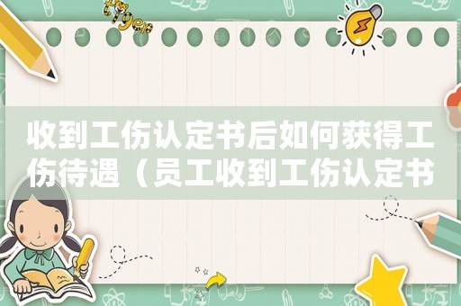 收到工傷認定書后如何獲得工傷待遇（員工收到工傷認定書后怎么辦）