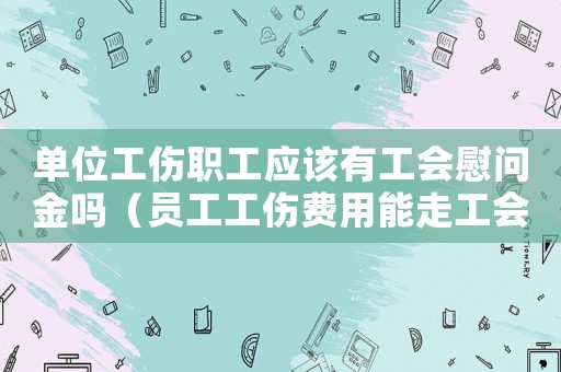 單位工傷職工應(yīng)該有工會慰問金嗎（員工工傷費用能走工會嗎）