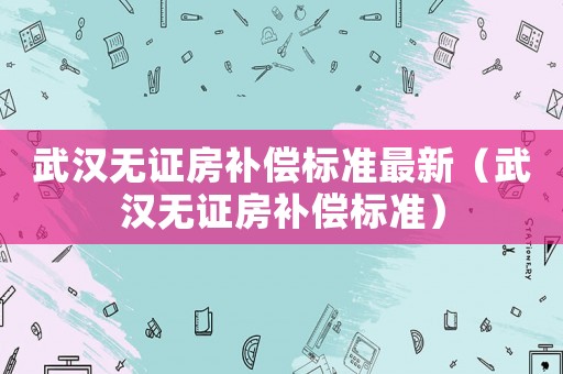 武漢無證房補償標準最新（武漢無證房補償標準）