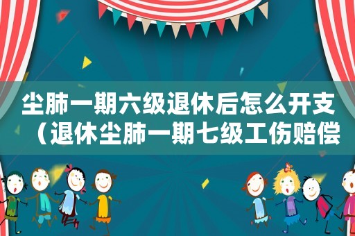 塵肺一期六級(jí)退休后怎么開(kāi)支（退休塵肺一期七級(jí)工傷賠償）