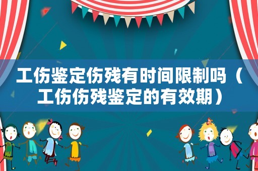 工傷鑒定傷殘有時間限制嗎（工傷傷殘鑒定的有效期）