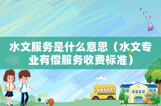 水文服務是什么意思（水文專業有償服務收費標準）