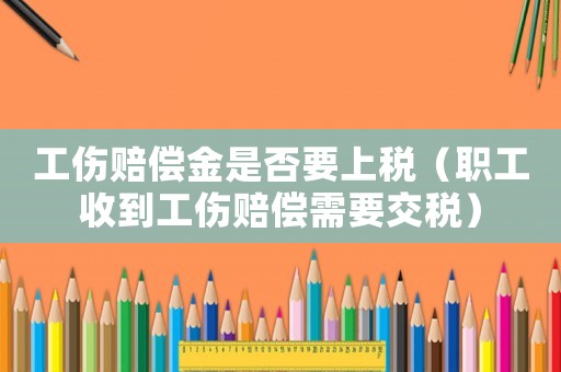 工傷賠償金是否要上稅（職工收到工傷賠償需要交稅）
