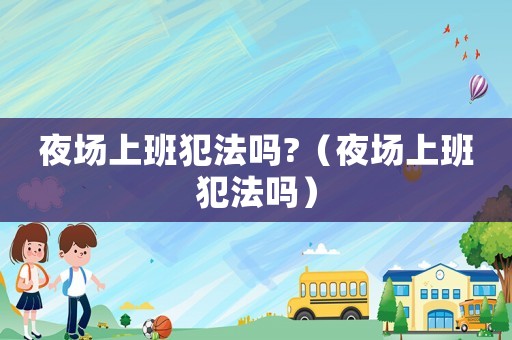 夜場(chǎng)上班犯法嗎?（夜場(chǎng)上班犯法嗎）