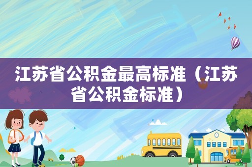 江蘇省公積金最高標準（江蘇省公積金標準）