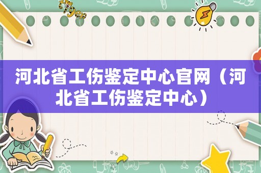 河北省工傷鑒定中心官網（河北省工傷鑒定中心）