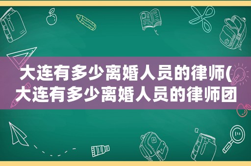 大連有多少離婚人員的律師(大連有多少離婚人員的律師團隊)