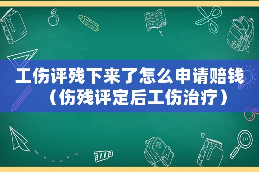 工傷評殘下來了怎么申請賠錢（傷殘評定后工傷治療）