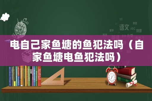 電自己家魚(yú)塘的魚(yú)犯法嗎（自家魚(yú)塘電魚(yú)犯法嗎）