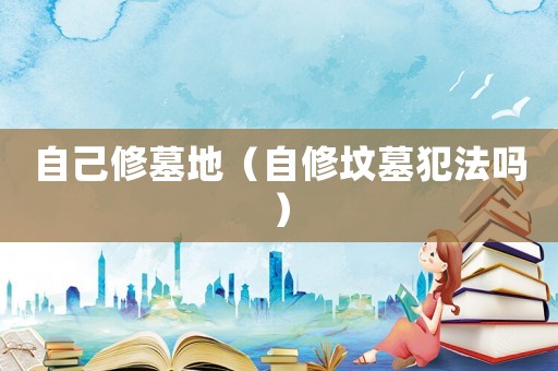 自己修墓地（自修墳墓犯法嗎）