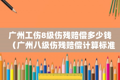 廣州工傷8級傷殘賠償多少錢（廣州八級傷殘賠償計算標準2015新年）