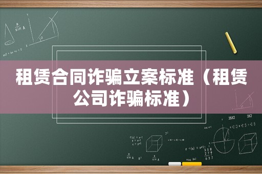 租賃合同詐騙立案標準（租賃公司詐騙標準）