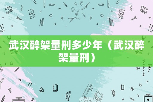 武漢醉架量刑多少年（武漢醉架量刑）