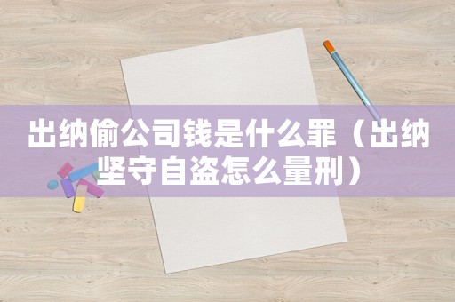 出納偷公司錢是什么罪（出納堅(jiān)守自盜怎么量刑）