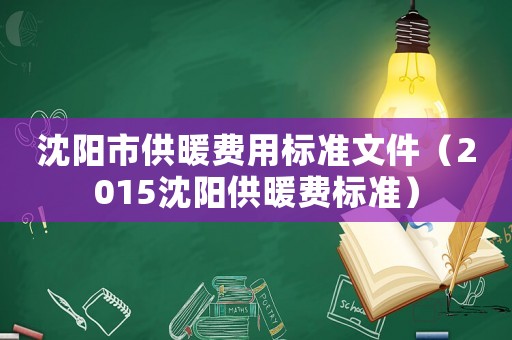 沈陽市供暖費用標準文件（2015沈陽供暖費標準）