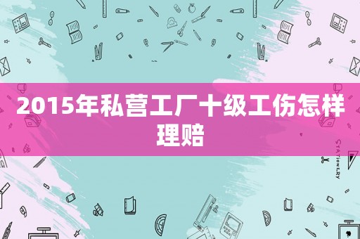 2015年私營工廠十級(jí)工傷怎樣理賠