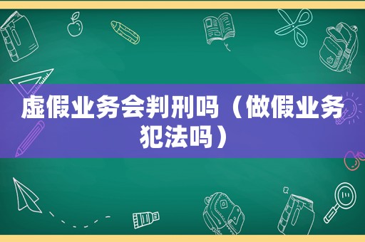 虛假業務會判刑嗎（做假業務犯法嗎）