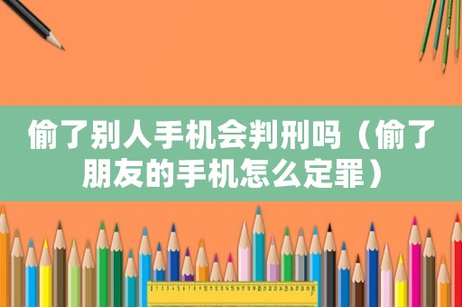 偷了別人手機會判刑嗎（偷了朋友的手機怎么定罪）