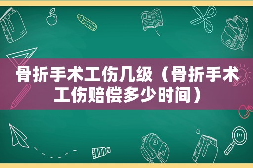 骨折手術工傷幾級（骨折手術工傷賠償多少時間）