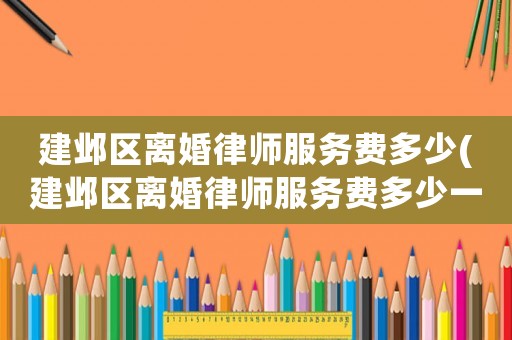 建鄴區離婚律師服務費多少(建鄴區離婚律師服務費多少一個月)