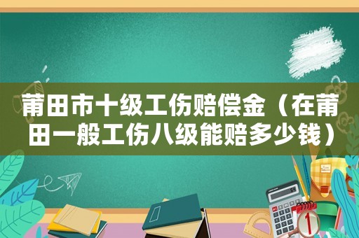 莆田市十級工傷賠償金（在莆田一般工傷八級能賠多少錢）