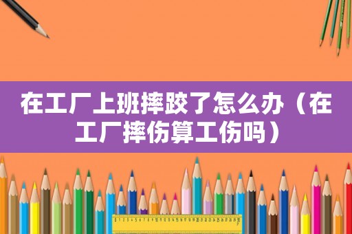 在工廠上班摔跤了怎么辦（在工廠摔傷算工傷嗎）