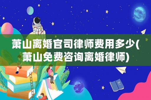 蕭山離婚官司律師費用多少(蕭山免費咨詢離婚律師)
