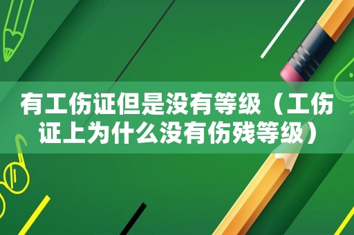 有工傷證但是沒有等級（工傷證上為什么沒有傷殘等級）