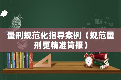 量刑規(guī)范化指導案例（規(guī)范量刑更精準簡報）