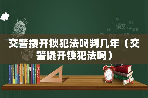 交警撬開鎖犯法嗎判幾年（交警撬開鎖犯法嗎）