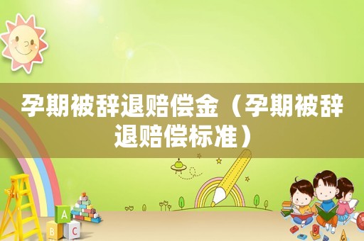 孕期被辭退賠償金（孕期被辭退賠償標準）