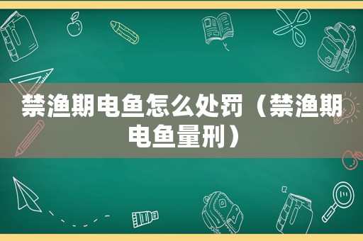 禁漁期電魚怎么處罰（禁漁期電魚量刑）