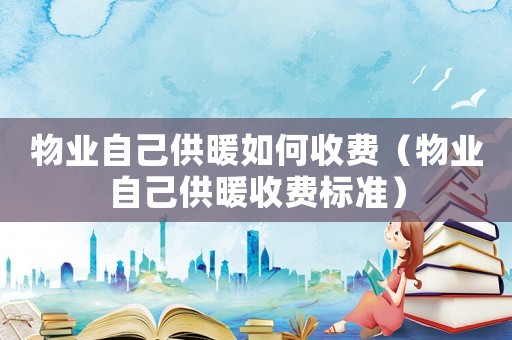 物業(yè)自己供暖如何收費(fèi)（物業(yè)自己供暖收費(fèi)標(biāo)準(zhǔn)）